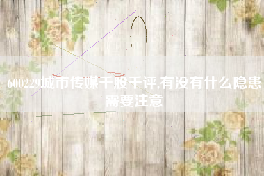 600229城市传媒千股千评,有没有什么隐患需要注意