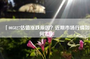 「005827估值涨跌原因？近期市场行情如何？」