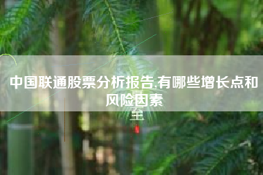 中国联通股票分析报告,有哪些增长点和风险因素