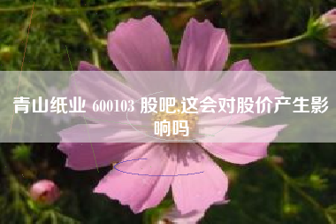 青山纸业 600103 股吧,这会对股价产生影响吗