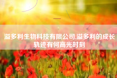 溢多利生物科技有限公司,溢多利的成长轨迹有何高光时刻