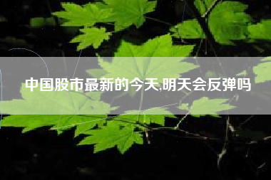 中国股市最新的今天,明天会反弹吗