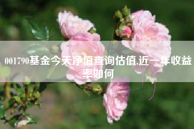 001790基金今天净值查询估值,近一年收益率如何