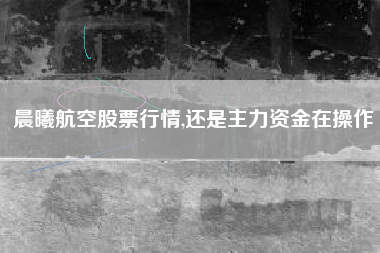 晨曦航空股票行情,还是主力资金在操作