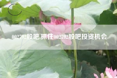 002792股吧,抓住002792股吧投资机会