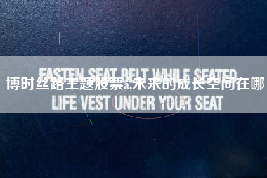 博时丝路主题股票a,未来的成长空间在哪