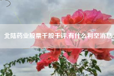 北陆药业股票千股千评,有什么利空消息