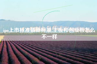 ipo上市标准最新标准,主板和创业板怎么不一样