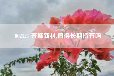 002521 齐峰新材,值得长期持有吗