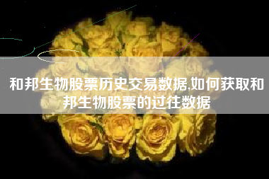 和邦生物股票历史交易数据,如何获取和邦生物股票的过往数据