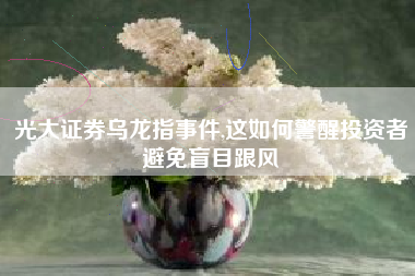 光大证券乌龙指事件,这如何警醒投资者避免盲目跟风
