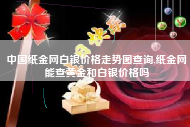 中国纸金网白银价格走势图查询,纸金网能查黄金和白银价格吗