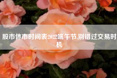 股市休市时间表2022端午节,别错过交易时机