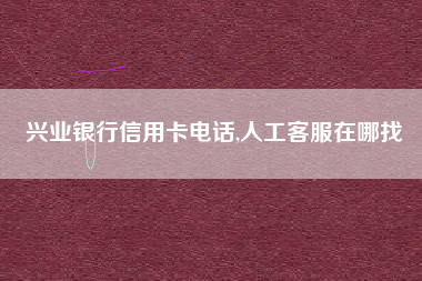兴业银行信用卡电话,人工客服在哪找