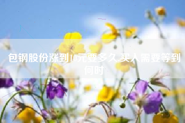 包钢股份涨到10元要多久,买入需要等到何时