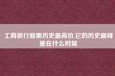 工商银行股票历史最高价,它的历史巅峰是在什么时候