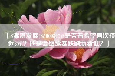 「$津滨发展(SZ000897)$是否有希望再次接近3元？还是会继续暴跌刷新新低？」