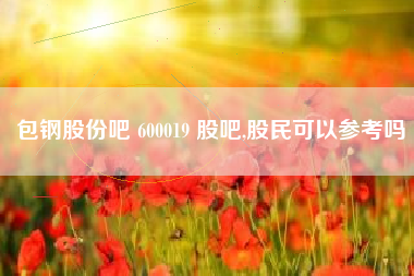 包钢股份吧 600019 股吧,股民可以参考吗