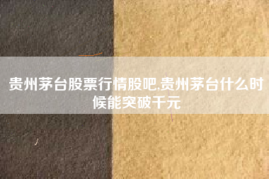 贵州茅台股票行情股吧,贵州茅台什么时候能突破千元