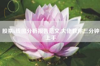 股票k线图分析报告范文,大佬教你三分钟上手