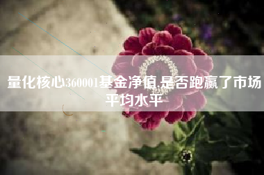量化核心360001基金净值,是否跑赢了市场平均水平
