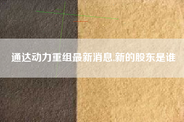 通达动力重组最新消息,新的股东是谁