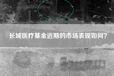 长城医疗基金近期的市场表现如何？