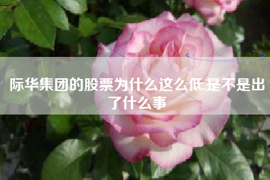 际华集团的股票为什么这么低,是不是出了什么事