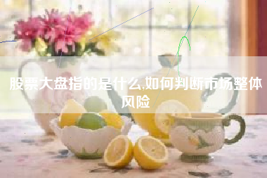 股票大盘指的是什么,如何判断市场整体风险