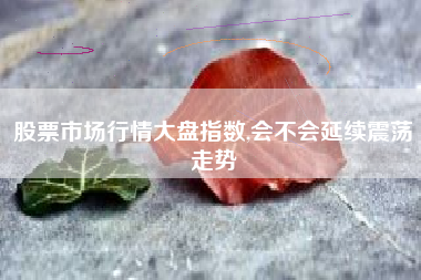 股票市场行情大盘指数,会不会延续震荡走势