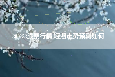 300153股票行情,短期走势预测如何