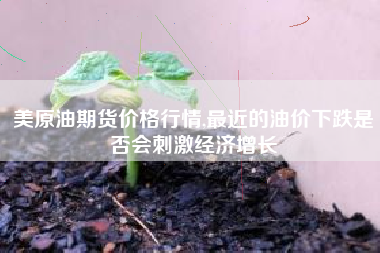 美原油期货价格行情,最近的油价下跌是否会刺激经济增长