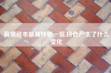 高瓴资本最新持股一览,持仓产生了什么变化