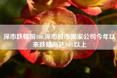深市跌幅前100,深市股市哪家公司今年以来跌幅高达94%以上