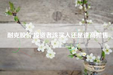 耐克股价,投资者该买入还是逢高抛售
