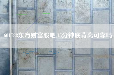 601788东方财富股吧,15分钟底背离可靠吗