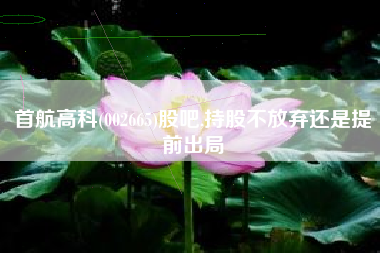 首航高科(002665)股吧,持股不放弃还是提前出局