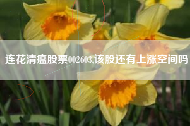 连花清瘟股票002603,该股还有上涨空间吗