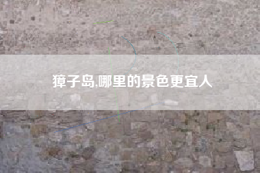 獐子岛,哪里的景色更宜人