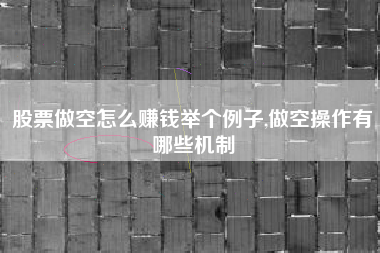 股票做空怎么赚钱举个例子,做空操作有哪些机制