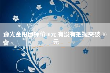 豫光金铅目标价10元,有没有把握突破 10 元