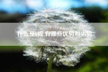 什么是k线,有哪些优势和劣势