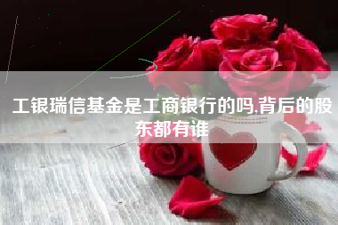 工银瑞信基金是工商银行的吗,背后的股东都有谁