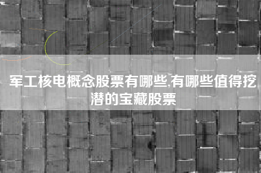 军工核电概念股票有哪些,有哪些值得挖潜的宝藏股票