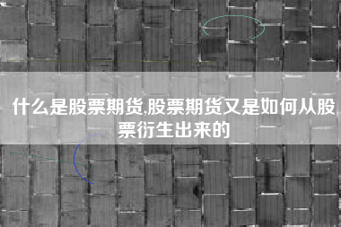 什么是股票期货,股票期货又是如何从股票衍生出来的