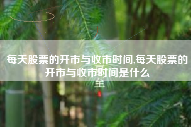 每天股票的开市与收市时间,每天股票的开市与收市时间是什么