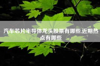 汽车芯片半导体龙头股票有哪些,近期热点有哪些