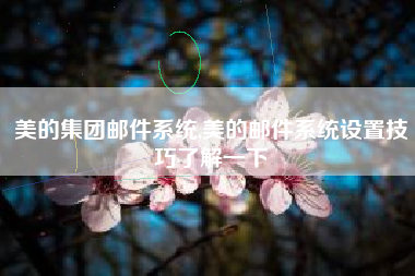 美的集团邮件系统,美的邮件系统设置技巧了解一下