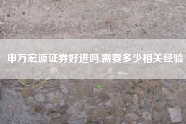 申万宏源证券好进吗,需要多少相关经验