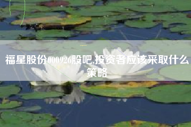 福星股份000926股吧,投资者应该采取什么策略